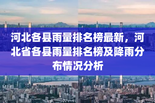 河北各縣雨量排名榜最新，河北省各縣雨量排名榜及降雨分布情況分析