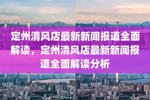 定州清風店最新新聞報道全面解讀，定州清風店最新新聞報道全面解讀分析液壓動力機械,元件制造