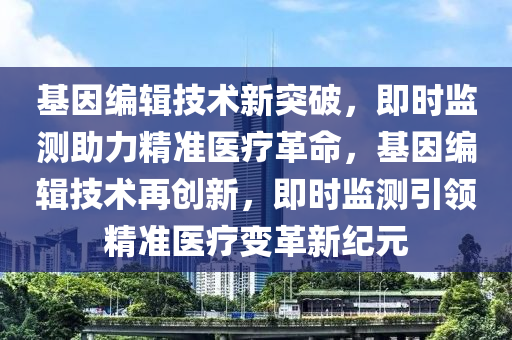 基因編液壓動力機械,元件制造輯技術新突破，即時監(jiān)測助力精準醫(yī)療革命，基因編輯技術再創(chuàng)新，即時監(jiān)測引領精準醫(yī)療變革新紀元