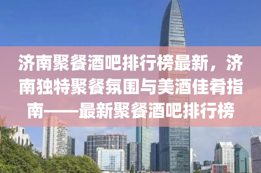 濟南聚餐酒吧排行榜最新，濟南獨特聚餐氛圍與美酒佳肴指南——最新聚餐酒液壓動力機械,元件制造吧排行榜