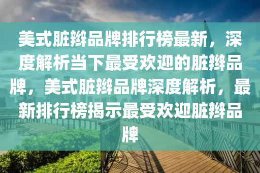 美式臟辮品牌排行榜最新，深度解析當(dāng)下最受歡迎的臟辮品牌，美式液壓動(dòng)力機(jī)械,元件制造臟辮品牌深度解析，最新排行榜揭示最受歡迎臟辮品牌