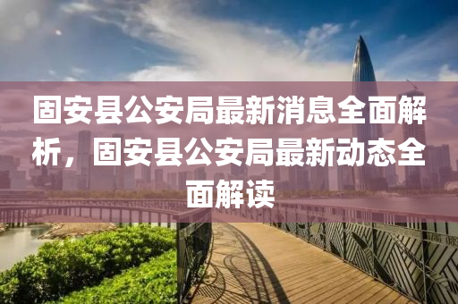 固安縣公安局最新消息全面解析，固安縣公安局最新動態(tài)全面解讀液壓動力機械,元件制造