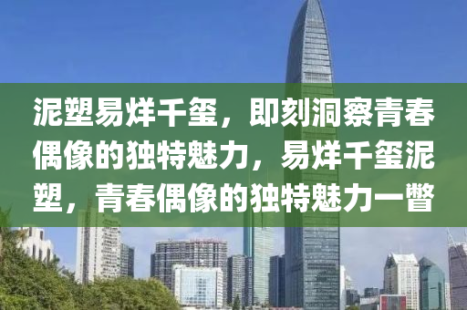 泥塑易烊千璽，即刻洞察青春偶像的獨特魅力，易烊千璽泥塑，青春偶像的獨特魅力一瞥