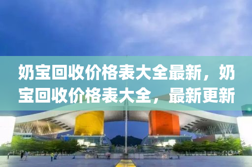 奶寶回收價格表大全最新，奶寶回收價格表大全，最新更新