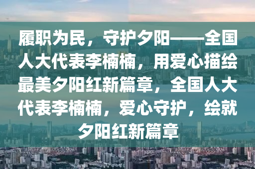 履職為民，守護夕陽——全國人大代表李楠楠，用愛心描繪最美夕陽紅新篇章，全國人大代表李楠楠，愛心守護，繪就夕陽紅新篇章液壓動力機械,元件制造