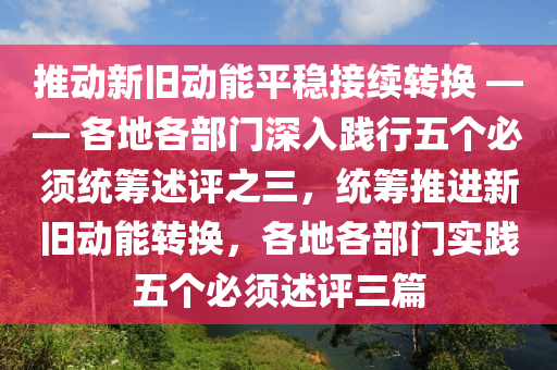 推動新舊動能平穩(wěn)接續(xù)轉換 —— 各地各部門深入踐行五個必須統(tǒng)籌述評之三，統(tǒng)籌推進新舊動能轉換，各地各部門實踐五個必須述評三篇液壓動力機械,元件制造