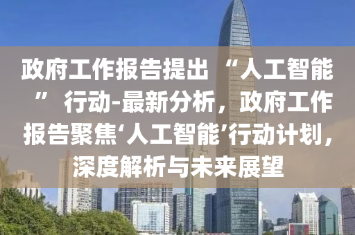 液壓動力機械,元件制造政府工作報告提出 “人工智能  ” 行動-最新分析，政府工作報告聚焦‘人工智能’行動計劃，深度解析與未來展望