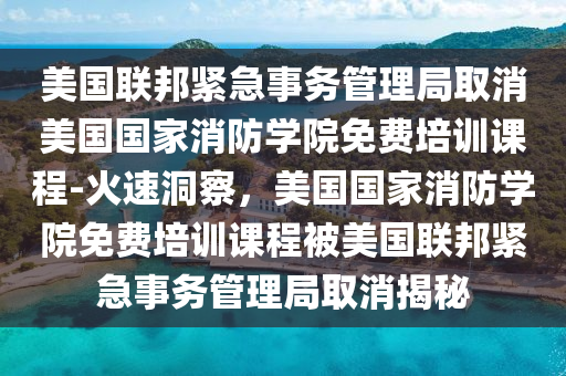 美國聯(lián)邦緊急事務(wù)管理局取消美國國家消防學院免費培訓課程-火速洞察，美國國家消防學院免費培訓課程被美國聯(lián)邦緊急事務(wù)管理局取消揭秘