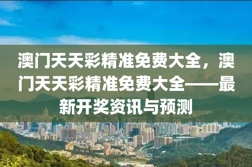 澳門天天彩精準免費大全，澳門天天彩精準免費大全——最新開獎資訊與預測液壓動力機械,元件制造