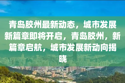 青島膠州最新動態(tài)，城市發(fā)展新篇章即將開啟，青島膠州，新篇章啟航，城市發(fā)展新動向揭曉