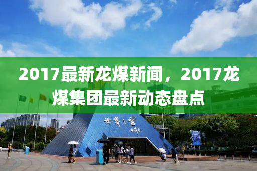 2017最新龍煤新聞，液壓動力機械,元件制造2017龍煤集團最新動態(tài)盤點