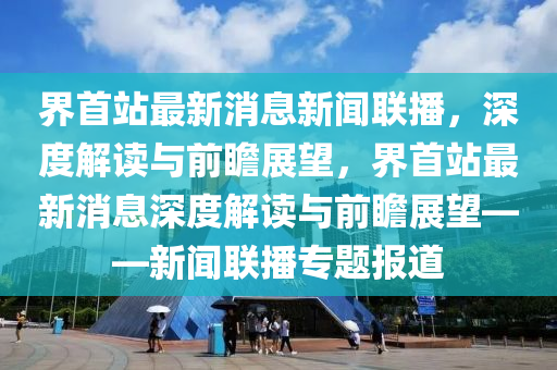 界首站最新消息新聞聯(lián)播，深度解讀與前瞻展望，界首站最新消息深度解讀與前瞻展望——新聞聯(lián)播專題報道