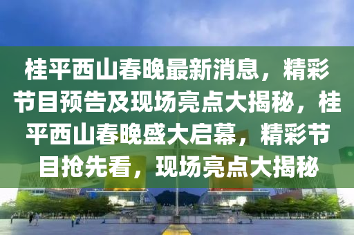 桂平西山春晚最新消息，精彩節(jié)目預(yù)告及現(xiàn)場亮點大揭秘，桂平西山春晚盛大啟幕，精彩節(jié)目搶先看，現(xiàn)場亮點大揭秘液壓動力機械,元件制造