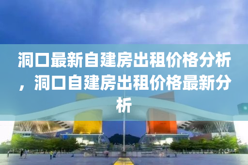 洞口最新自建房出租價格分析，洞口自建房出租價格最新分析液壓動力機械,元件制造