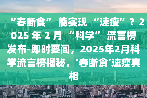 “春斷食” 能實現(xiàn) “速瘦”？2025 年 2 月 “科學(xué)” 流言榜發(fā)布-即時要聞，2025年2月科學(xué)流言榜揭秘，‘春斷食’速瘦真相