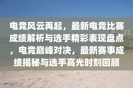 電競風云再起，最新電競比賽成績解析與選手精彩表現(xiàn)盤點，電競巔峰對決，最新賽事成績揭秘與選手高光時刻回顧