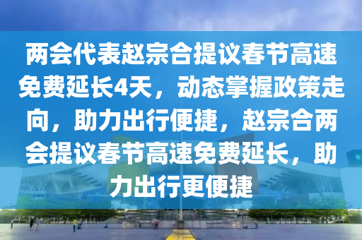 兩會代表趙宗合提議春節(jié)高速免費延長4天，動態(tài)掌握政策液壓動力機械,元件制造走向，助力出行便捷，趙宗合兩會提議春節(jié)高速免費延長，助力出行更便捷