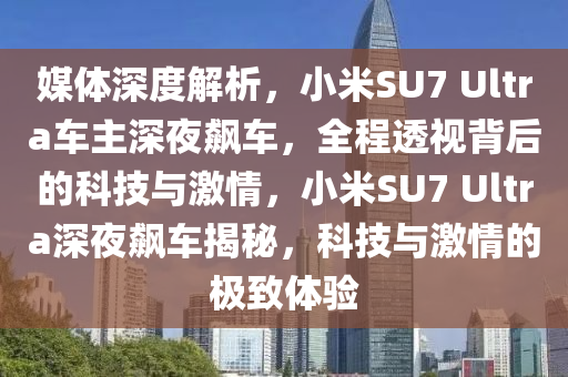 媒體深度解析，小米SU7 液壓動力機械,元件制造Ultra車主深夜飆車，全程透視背后的科技與激情，小米SU7 Ultra深夜飆車揭秘，科技與激情的極致體驗