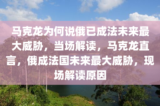 馬克龍為何說俄已成法未來最大威脅，當(dāng)場解讀，馬克龍直言，俄成法國未來最大威脅，現(xiàn)場解讀原因液壓動(dòng)力機(jī)械,元件制造