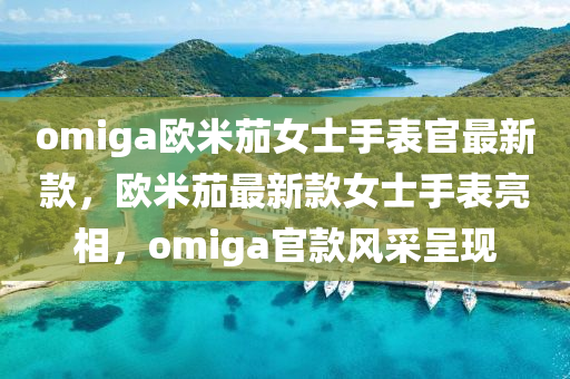 omiga歐米茄女士手表官最新款液壓動(dòng)力機(jī)械,元件制造，歐米茄最新款女士手表亮相，omiga官款風(fēng)采呈現(xiàn)