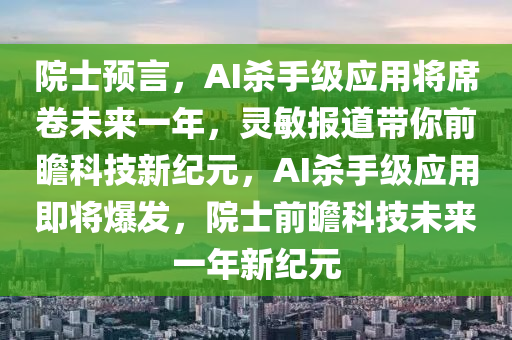 院士預(yù)言，AI殺手級(jí)應(yīng)用將席卷未來(lái)一年，靈敏報(bào)道帶你前瞻科技新紀(jì)元，AI殺手級(jí)應(yīng)用即將爆發(fā)，院士前瞻科技未來(lái)一年新紀(jì)元液壓動(dòng)力機(jī)械,元件制造