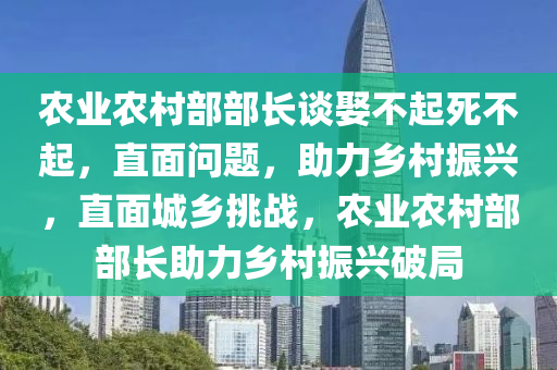 農(nóng)業(yè)農(nóng)村部部長談娶不起死不起，直面問題，助力鄉(xiāng)村振興，直面城鄉(xiāng)挑戰(zhàn)，農(nóng)業(yè)農(nóng)村部部長助力鄉(xiāng)村振興破局液壓動(dòng)力機(jī)械,元件制造