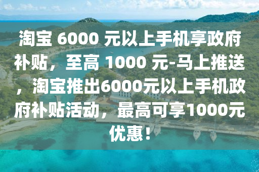 淘寶 6000 元以上手機(jī)享政府補(bǔ)貼，至高 1000 元-馬上推送，淘寶推出6000元以上手機(jī)政府補(bǔ)貼活動(dòng)，最高可享1000元優(yōu)惠！液壓動(dòng)力機(jī)械,元件制造