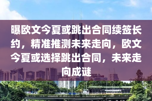 曝歐文今夏或跳出合同續(xù)簽長約，精準推測未來走向，歐文今夏或選擇跳出合同，未來走向成謎液壓動力機械,元件制造