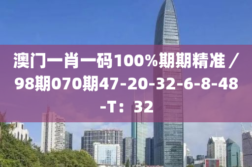 澳門一肖一碼100%期期精準(zhǔn)／98期070期47-20-32-6-8-48-T：32