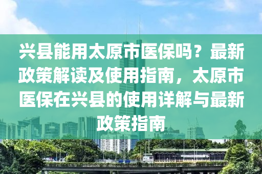 興縣能用太原市液壓動力機械,元件制造醫(yī)保嗎？最新政策解讀及使用指南，太原市醫(yī)保在興縣的使用詳解與最新政策指南