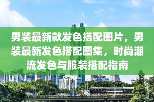 男裝最新款發(fā)色搭配圖片，男裝最新發(fā)色搭配圖集，時尚潮流發(fā)色與服裝搭配指南液壓動力機械,元件制造