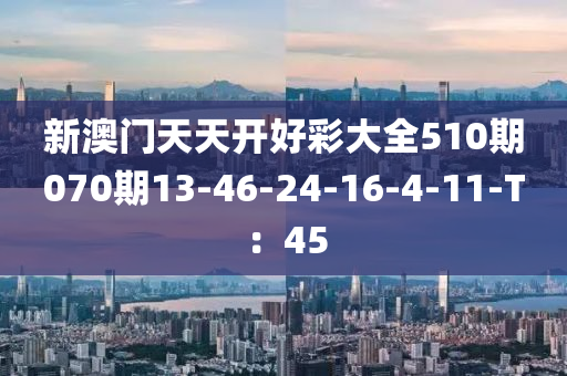 新澳門天天開好彩大全510期070期13-46-24-16-4-11-T：45