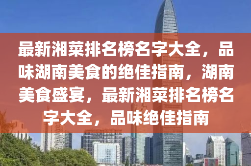 最新湘菜排名榜名字大全，品味湖南美食的絕佳指南，湖南美食盛宴，最新湘菜排名榜名字大全，品味絕佳指南液壓動力機械,元件制造