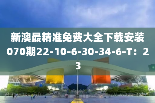 新澳最精準(zhǔn)免費(fèi)大全下載安裝070期22-10-6-30-34-6-T：23