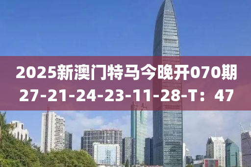 2025新澳門特馬今晚開070期27-21-24-23-11-28-T：47