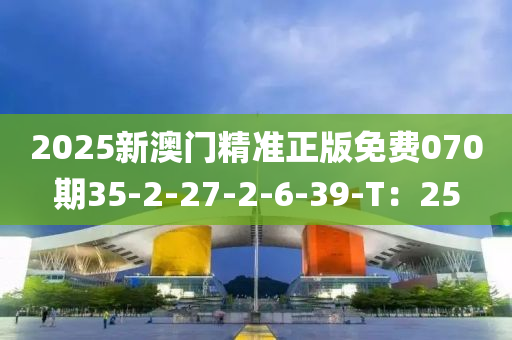 2025新澳門精準正版免費070期35-2-27-2-6-39-T：25