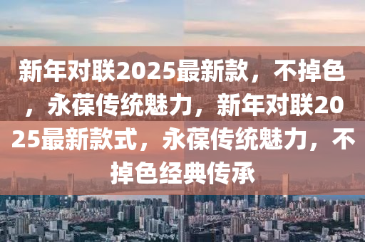 新年對聯(lián)2025最新款，不掉色，永葆傳統(tǒng)魅力，新年對聯(lián)2025最新款式，永葆傳統(tǒng)魅力，不掉色經(jīng)典傳承