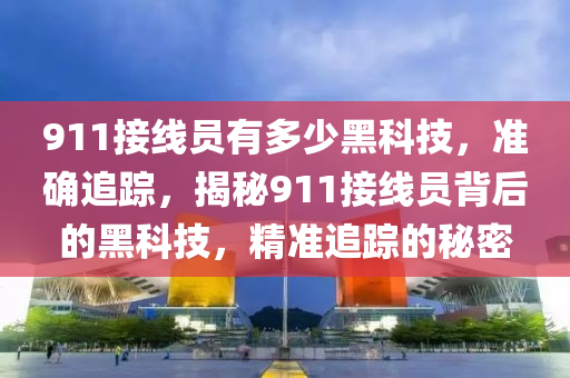 911接線員有多少黑科技，準(zhǔn)確追蹤，揭秘911接線員背后的黑科技，精準(zhǔn)追蹤的秘密液壓動力機(jī)械,元件制造