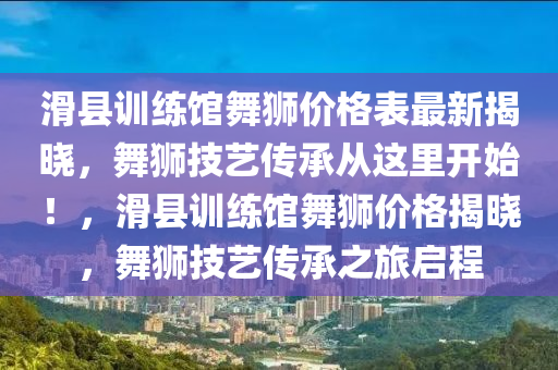 滑縣訓(xùn)練館舞獅價格表最新揭曉，舞獅技藝傳承從這里開始！，滑縣訓(xùn)練館舞獅價格揭曉，舞獅技藝傳承之旅啟程液壓動力機(jī)械,元件制造