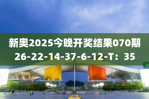 新奧2025今晚開獎結(jié)果070期26-22-14-37-6-12-T：35