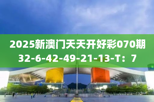 2025新澳門天液壓動力機(jī)械,元件制造天開好彩070期32-6-42-49-21-13-T：7