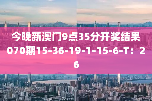 今晚新澳門9點35分開獎結(jié)果070期15-36-19-1-15-6-T：26