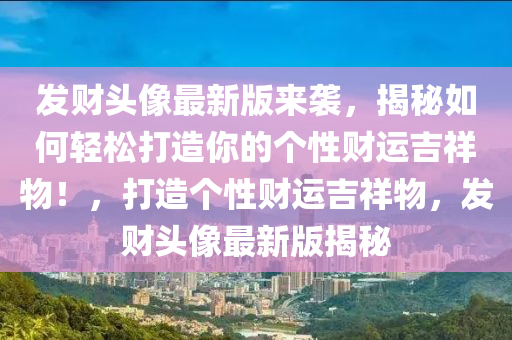 發(fā)財頭像最新版來襲，揭秘如何輕松打造你的個性財運吉祥物！，打造個性財運吉祥物，發(fā)財頭像最新版揭秘液壓動力機械,元件制造