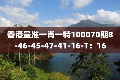 香港最準(zhǔn)一肖一特100070期8-46-45-47-41-16-T：16