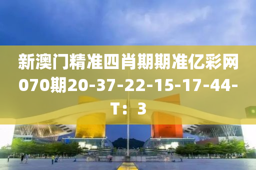 新澳門精準(zhǔn)四肖期期準(zhǔn)億彩網(wǎng)070期20-37-22-15-17-44-T：3