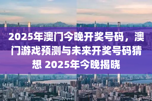 2025年澳門今晚開獎(jiǎng)號(hào)碼，澳門游戲預(yù)測(cè)與未來開獎(jiǎng)號(hào)碼猜想 2025年今晚揭曉液壓動(dòng)力機(jī)械,元件制造