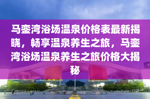 馬鑾灣浴場溫泉價格表最新揭曉，暢享溫泉養(yǎng)生之旅，馬鑾灣浴場溫泉養(yǎng)生之旅價格大揭秘