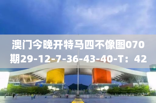 澳門今晚液壓動力機械,元件制造開特馬四不像圖070期29-12-7-36-43-40-T：42