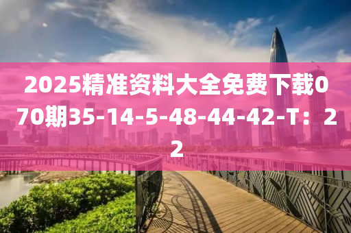 2025精準(zhǔn)資料大全免費(fèi)下載070液壓動(dòng)力機(jī)械,元件制造期35-14-5-48-44-42-T：22