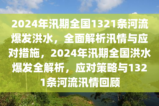 2024年汛期全國(guó)1321條河流爆發(fā)洪水，全面解析汛情與應(yīng)對(duì)措施，2024年汛期全國(guó)洪水爆發(fā)全解析，應(yīng)對(duì)策略與1321條河流汛情回顧